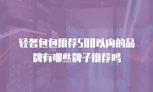轻奢包包推荐500以内的品牌有哪些牌子推荐吗