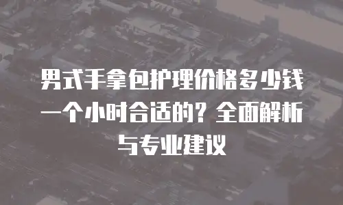 男式手拿包护理价格多少钱一个小时合适的？全面解析与专业建议
