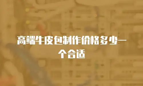 高端牛皮包制作价格多少一个合适