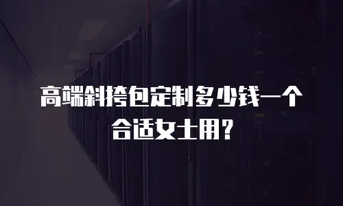 高端斜挎包定制多少钱一个合适女士用？