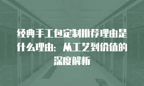 经典手工包定制推荐理由是什么理由：从工艺到价值的深度解析