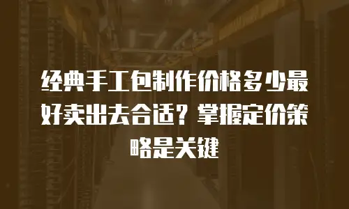 经典手工包制作价格多少最好卖出去合适？掌握定价策略是关键