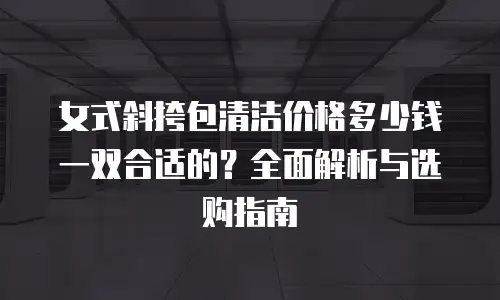 女式斜挎包清洁价格多少钱一双合适的？全面解析与选购指南
