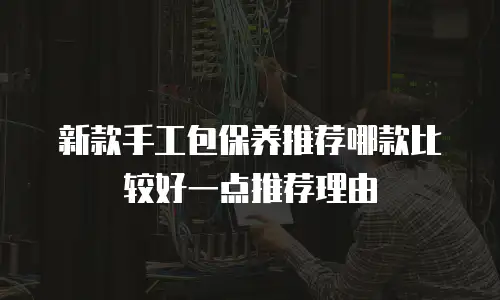 新款手工包保养推荐哪款比较好一点推荐理由