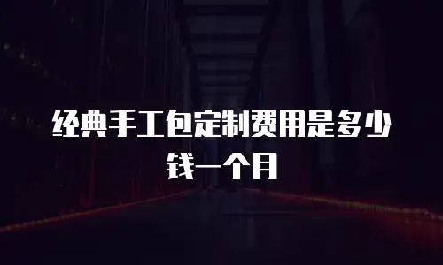 经典手工包定制费用是多少钱一个月