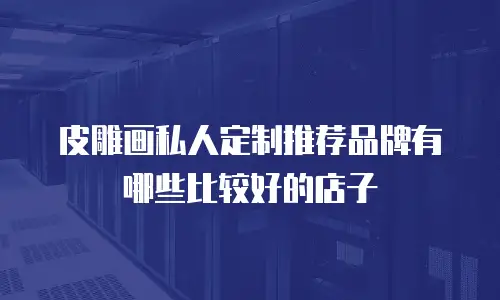 皮雕画私人定制推荐品牌有哪些比较好的店子