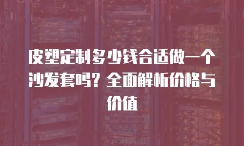 皮塑定制多少钱合适做一个沙发套吗？全面解析价格与价值