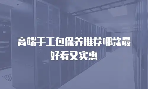 高端手工包保养推荐哪款最好看又实惠