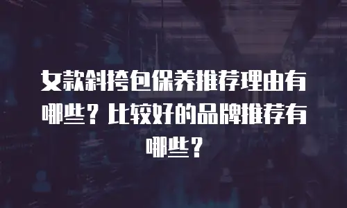 女款斜挎包保养推荐理由有哪些？比较好的品牌推荐有哪些？