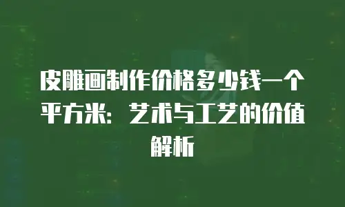 皮雕画制作价格多少钱一个平方米：艺术与工艺的价值解析