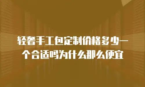 轻奢手工包定制价格多少一个合适吗为什么那么便宜