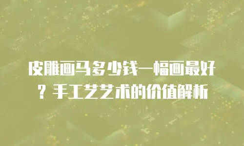 皮雕画马多少钱一幅画最好？手工艺艺术的价值解析