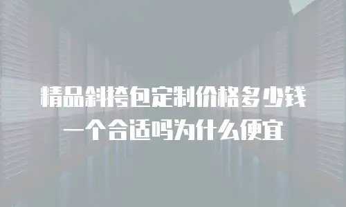 精品斜挎包定制价格多少钱一个合适吗为什么便宜