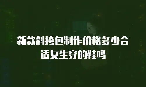 新款斜挎包制作价格多少合适女生穿的鞋吗