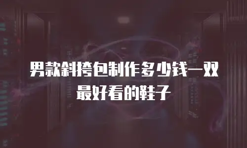 男款斜挎包制作多少钱一双最好看的鞋子