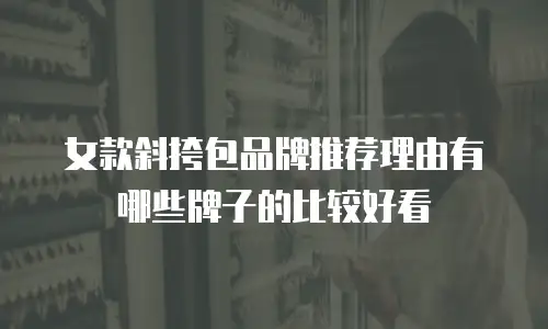 女款斜挎包品牌推荐理由有哪些牌子的比较好看