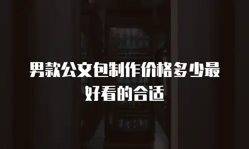 男款公文包制作价格多少最好看的合适