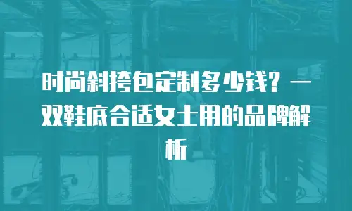 时尚斜挎包定制多少钱？一双鞋底合适女士用的品牌解析