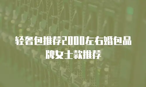 轻奢包推荐2000左右婚包品牌女士款推荐