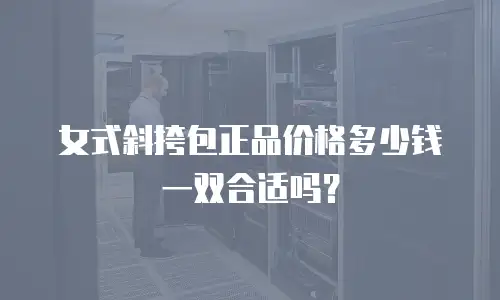 女式斜挎包正品价格多少钱一双合适吗？