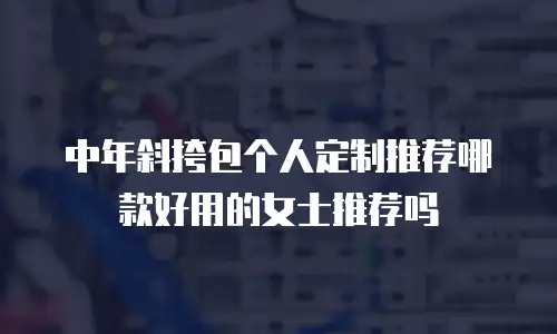 中年斜挎包个人定制推荐哪款好用的女士推荐吗