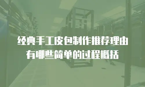 经典手工皮包制作推荐理由有哪些简单的过程概括