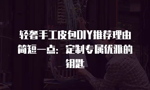 轻奢手工皮包DIY推荐理由简短一点：定制专属优雅的钥匙