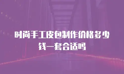 时尚手工皮包制作价格多少钱一套合适吗