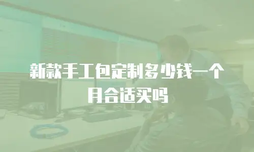 新款手工包定制多少钱一个月合适买吗