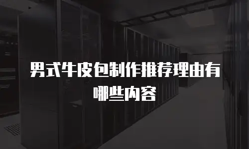 男式牛皮包制作推荐理由有哪些内容