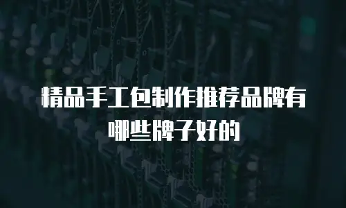 精品手工包制作推荐品牌有哪些牌子好的