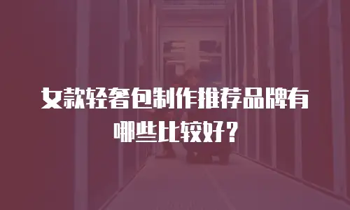 女款轻奢包制作推荐品牌有哪些比较好？