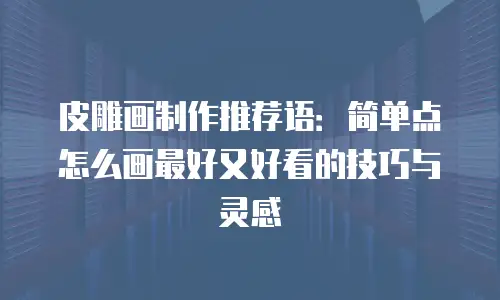 皮雕画制作推荐语：简单点怎么画最好又好看的技巧与灵感