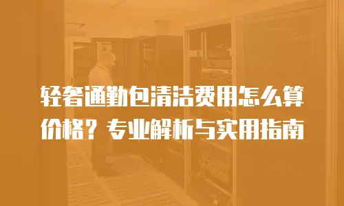 轻奢通勤包清洁费用怎么算价格？专业解析与实用指南