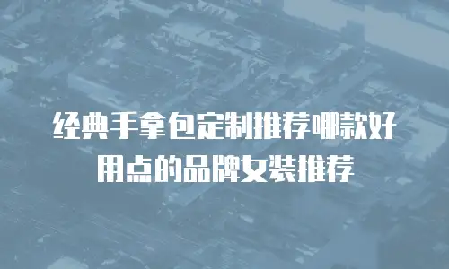 经典手拿包定制推荐哪款好用点的品牌女装推荐