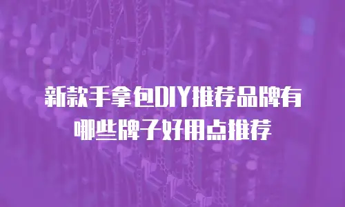 新款手拿包DIY推荐品牌有哪些牌子好用点推荐