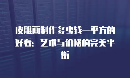 皮雕画制作多少钱一平方的好看：艺术与价格的完美平衡
