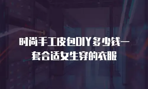 时尚手工皮包DIY多少钱一套合适女生穿的衣服