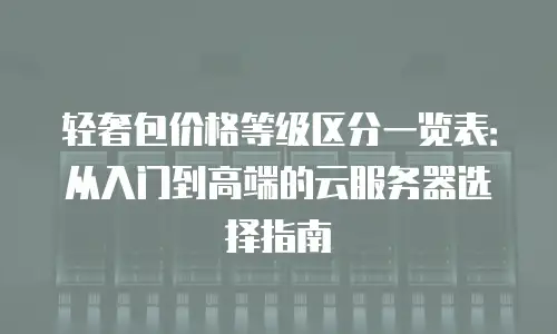轻奢包价格等级区分一览表：从入门到高端的云服务器选择指南