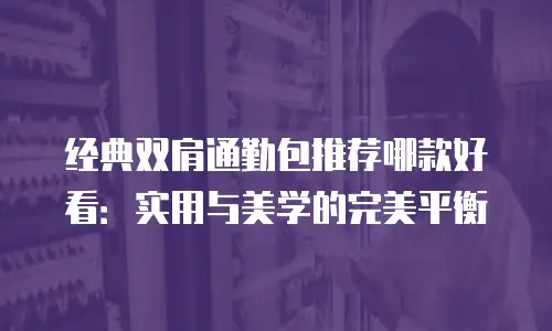 经典双肩通勤包推荐哪款好看：实用与美学的完美平衡