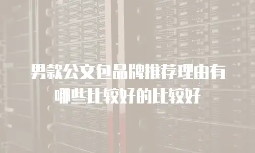 男款公文包品牌推荐理由有哪些比较好的比较好