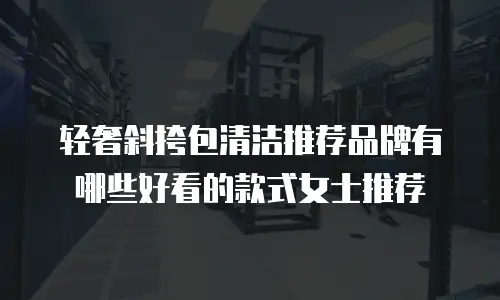 轻奢斜挎包清洁推荐品牌有哪些好看的款式女士推荐