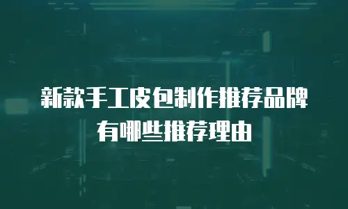 新款手工皮包制作推荐品牌有哪些推荐理由
