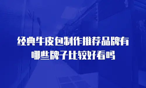 经典牛皮包制作推荐品牌有哪些牌子比较好看吗