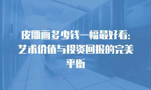 皮雕画多少钱一幅最好看：艺术价值与投资回报的完美平衡