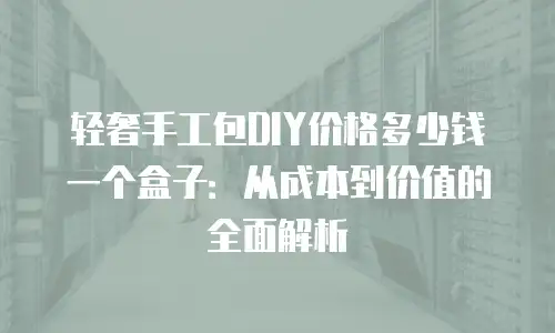 轻奢手工包DIY价格多少钱一个盒子：从成本到价值的全面解析