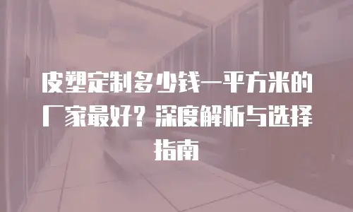 皮塑定制多少钱一平方米的厂家最好？深度解析与选择指南