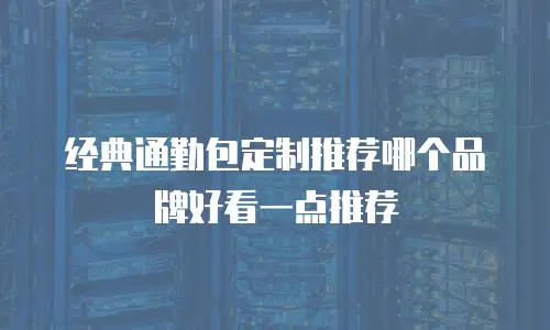 经典通勤包定制推荐哪个品牌好看一点推荐