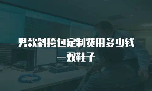 男款斜挎包定制费用多少钱一双鞋子