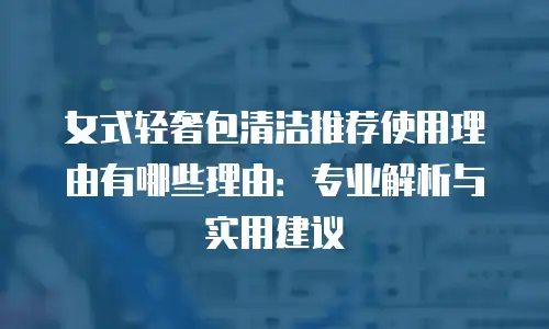 女式轻奢包清洁推荐使用理由有哪些理由：专业解析与实用建议